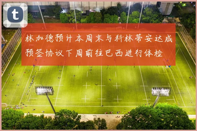 林加德预计本周末与科林蒂安达成预签协议下周前往巴西进行体检