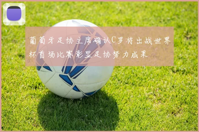 葡萄牙足协主席确认C罗将出战世界杯首场比赛彰显足协努力成果