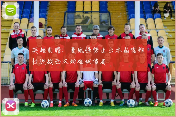 英超前瞻：曼城强势出击水晶宫维拉迎战西汉姆难破僵局