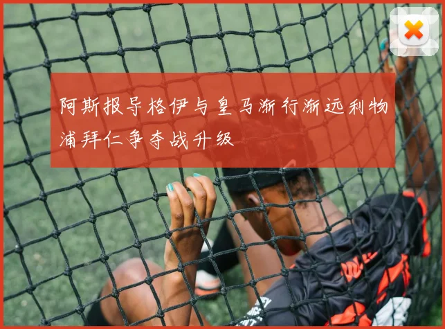 阿斯报导格伊与皇马渐行渐远利物浦拜仁争夺战升级