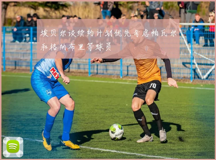 埃贝尔谈续约计划优先考虑帕瓦尔和格纳布里等球员