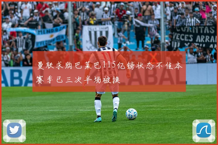 曼联求购巴莱巴115亿镑状态不佳本赛季已三次半场被换