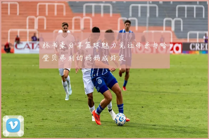 林书豪分享篮球魅力竟让母亲与哈登贝弗利的妈妈成好友