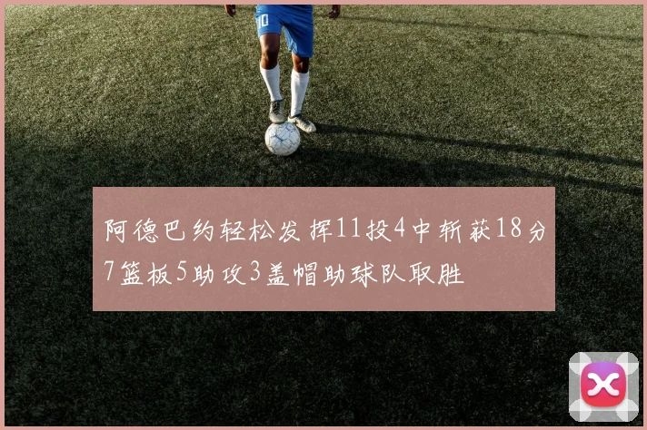 阿德巴约轻松发挥11投4中斩获18分7篮板5助攻3盖帽助球队取胜