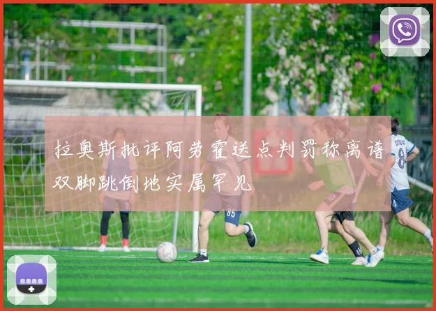 拉奥斯批评阿劳霍送点判罚称离谱双脚跳倒地实属罕见