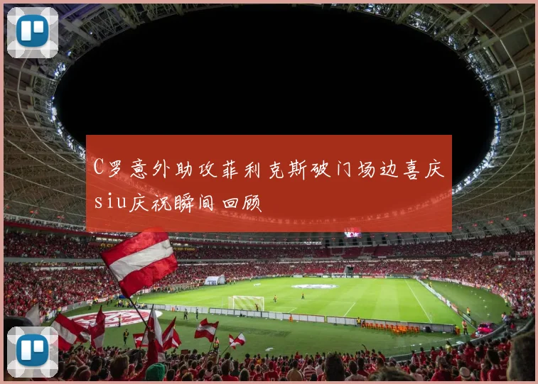 C罗意外助攻菲利克斯破门场边喜庆siu庆祝瞬间回顾