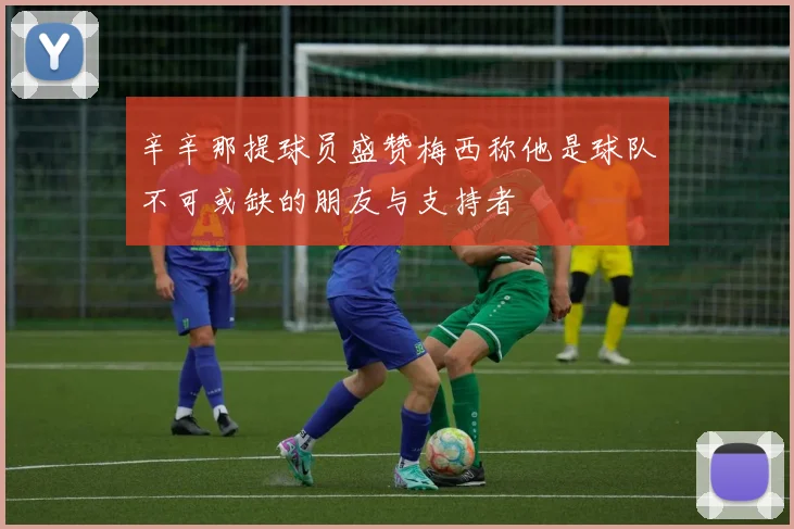 辛辛那提球员盛赞梅西称他是球队不可或缺的朋友与支持者