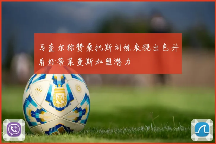 马奎尔称赞桑托斯训练表现出色并看好蒂莱曼斯加盟潜力
