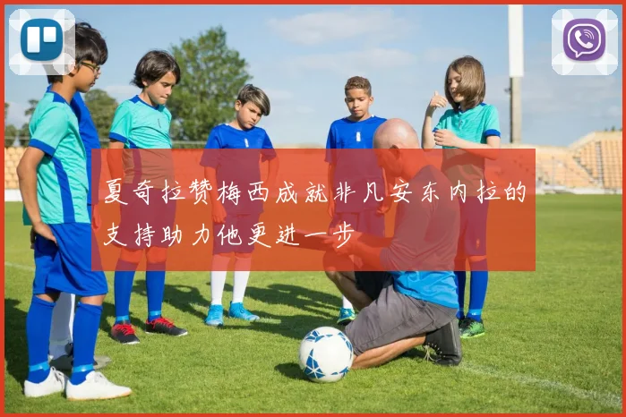 夏奇拉赞梅西成就非凡安东内拉的支持助力他更进一步