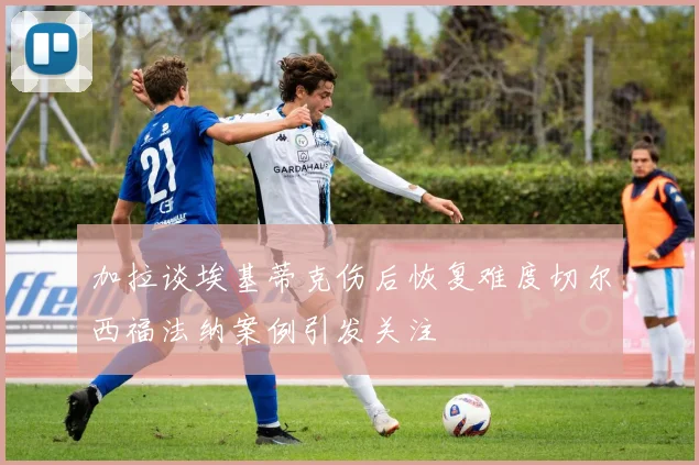 加拉谈埃基蒂克伤后恢复难度切尔西福法纳案例引发关注