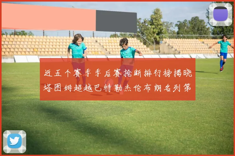 近五个赛季季后赛抢断排行榜揭晓塔图姆超越巴特勒杰伦布朗名列第三