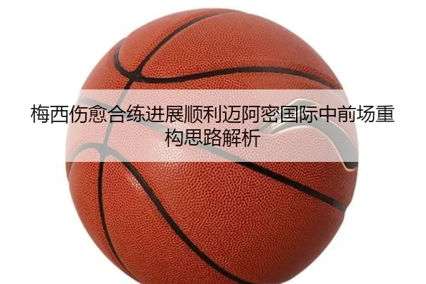 梅西伤愈合练进展顺利迈阿密国际中前场重构思路解析