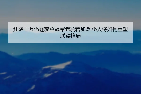 狂降千万仍逐梦总冠军老詹若加盟76人将如何重塑联盟格局